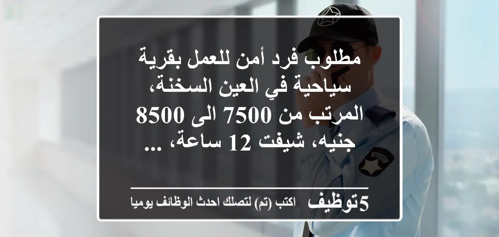 مطلوب فرد أمن للعمل بقرية سياحية في العين السخنة، المرتب من 7500 الى 8500 جنيه، شيفت 12 ساعة، ...