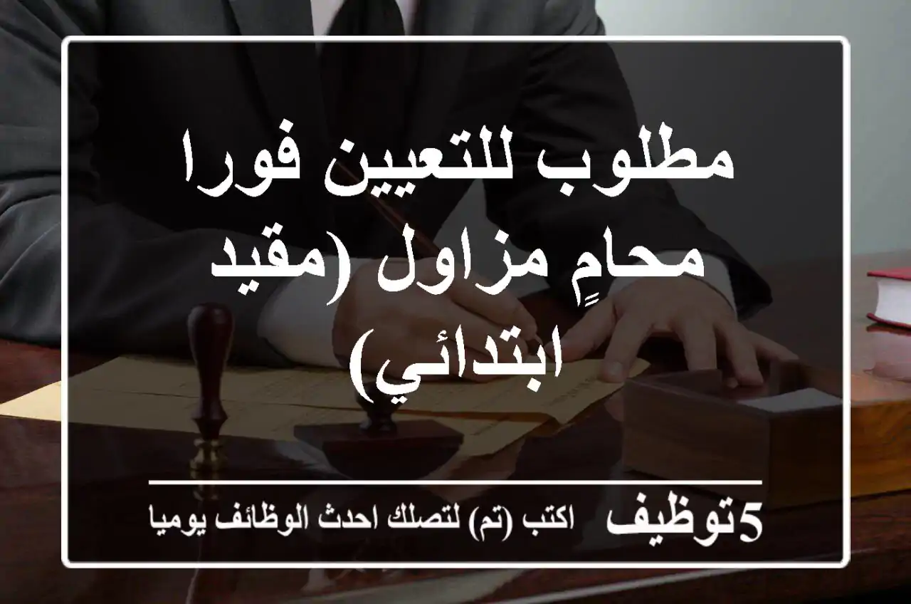 مطلوب للتعيين فورا محامٍ مزاول (مقيد ابتدائي)