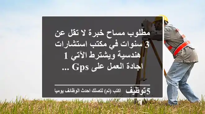 مطلوب مساح خبرة لا تقل عن 3 سنوات في مكتب استشارات هندسية ويشترط الآتي 1 - اجادة العمل على gps ...