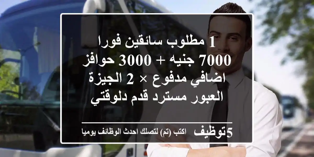 1 مطلوب سائقين فورا 7000 جنيه + 3000 حوافز اضافي مدفوع × 2 الجيزة العبور مسترد قدم دلوقتي
