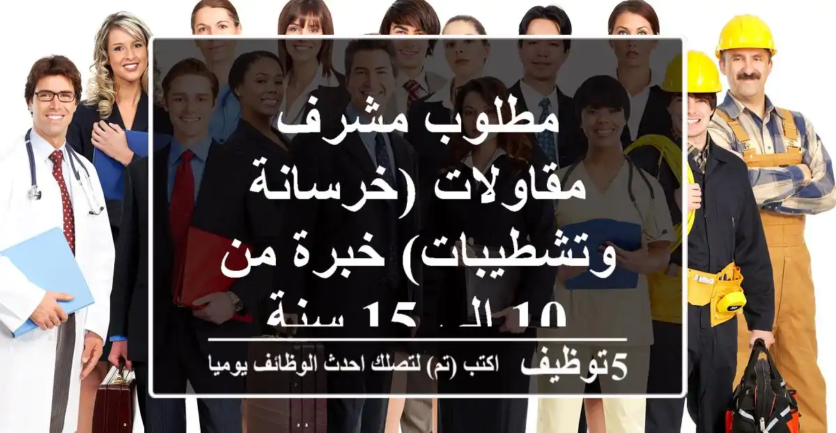 مطلوب مشرف مقاولات (خرسانة وتشطيبات) خبرة من 10 إلى 15 سنة