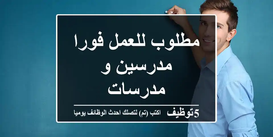 مطلوب للعمل فورا مدرسين و مدرسات