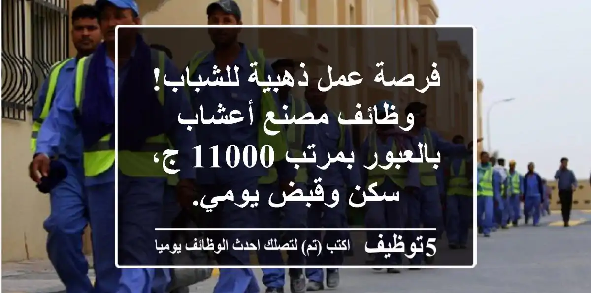 فرصة عمل ذهبية للشباب! وظائف مصنع أعشاب بالعبور بمرتب 11000 ج، سكن وقبض يومي.