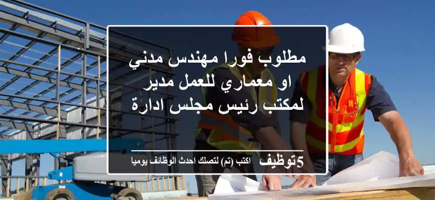 مطلوب فورا مهندس مدني او معماري للعمل مدير لمكتب رئيس مجلس ادارة