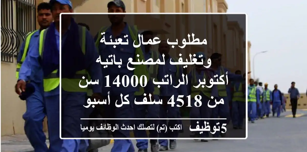 مطلوب عمال تعبئة وتغليف لمصنع باتيه أكتوبر الراتب 14000 سن من 4518 سلف كل أسبوع سكن ...