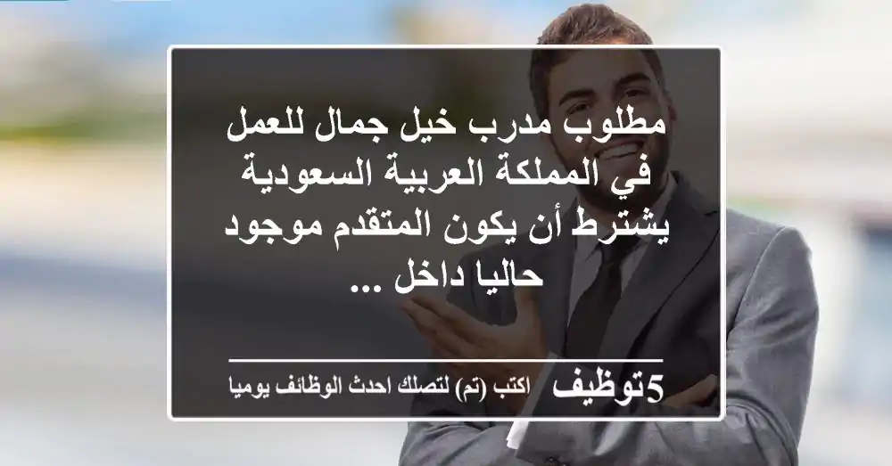 مطلوب مدرب خيل جمال للعمل في المملكة العربية السعودية يشترط أن يكون المتقدم موجود حاليا داخل ...
