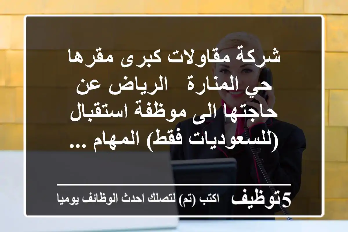شركة مقاولات كبرى مقرها حي المنارة - الرياض عن حاجتها الى موظفة استقبال (للسعوديات فقط) المهام ...