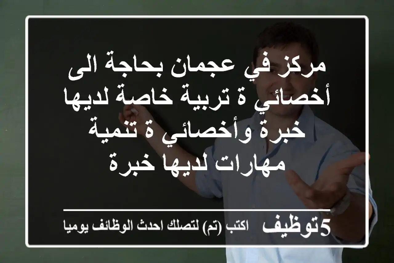 مركز في عجمان بحاجة الى أخصائي ة تربية خاصة لديها خبرة وأخصائي ة تنمية مهارات لديها خبرة