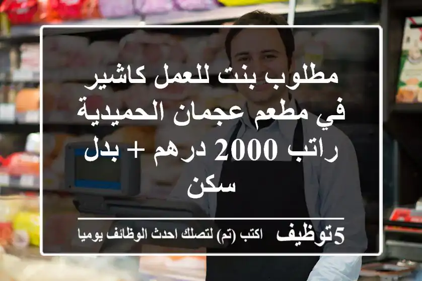 مطلوب بنت للعمل كاشير في مطعم عجمان الحميدية راتب 2000 درهم + بدل سكن