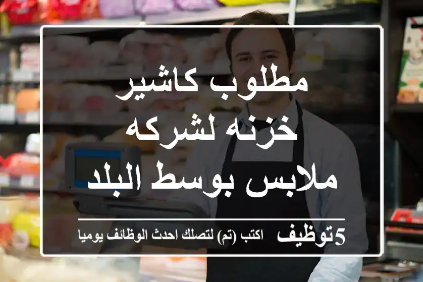 مطلوب كاشير خزنه لشركه ملابس بوسط البلد