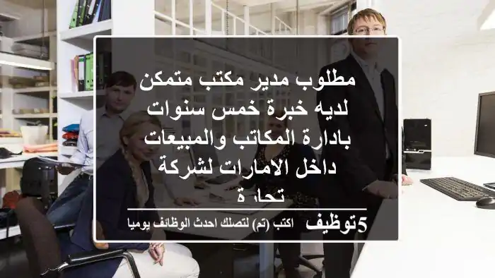 مطلوب مدير مكتب متمكن لديه خبرة خمس سنوات بادارة المكاتب والمبيعات داخل الامارات لشركة تجارة ...