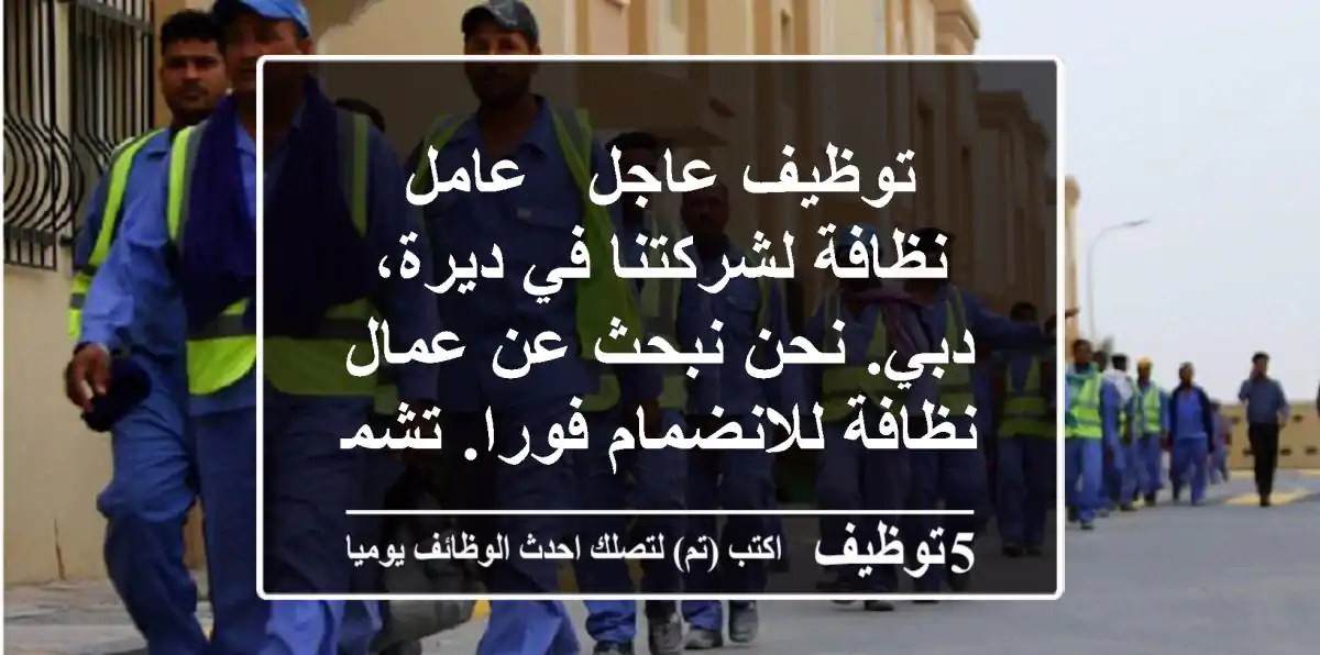 توظيف عاجل - عامل نظافة لشركتنا في ديرة، دبي. نحن نبحث عن عمال نظافة للانضمام فورا. تشمل ...