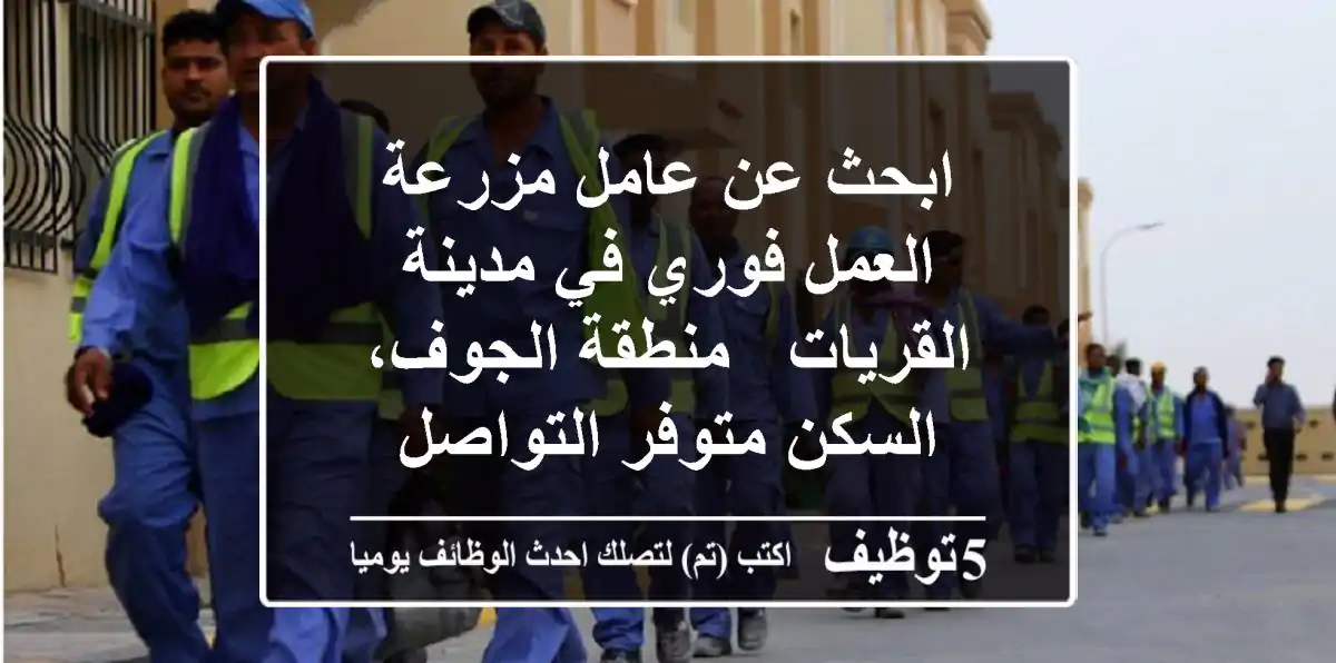 ابحث عن عامل مزرعة العمل فوري في مدينة القريات - منطقة الجوف، السكن متوفر التواصل