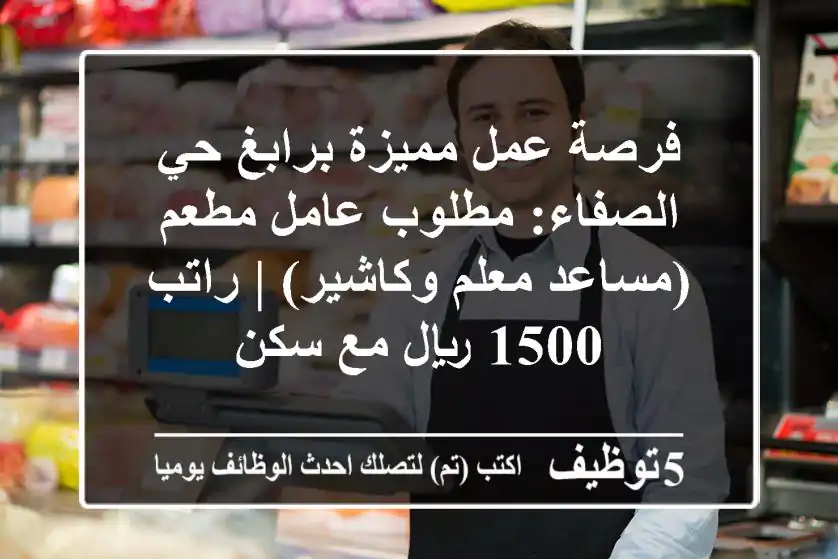 فرصة عمل مميزة برابغ حي الصفاء: مطلوب عامل مطعم (مساعد معلم وكاشير) | راتب 1500 ريال مع سكن