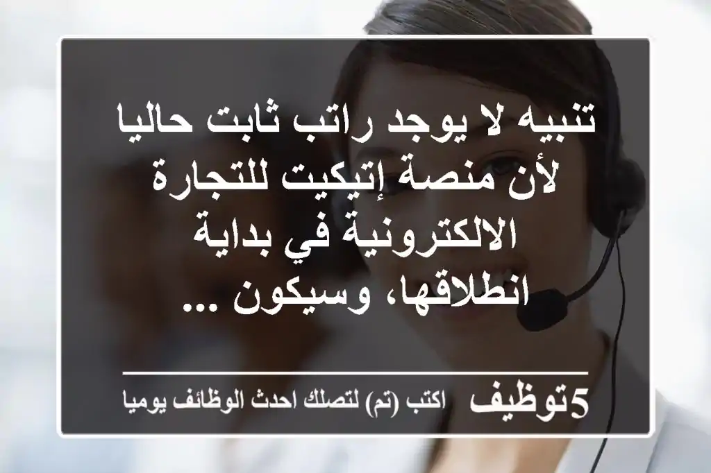 تنبيه لا يوجد راتب ثابت حاليا لأن منصة إتيكيت للتجارة الالكترونية في بداية انطلاقها، وسيكون ...