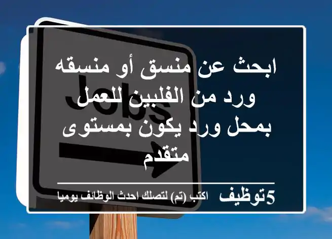 ابحث عن منسق أو منسقه ورد من الفلبين للعمل بمحل ورد يكون بمستوى متقدم