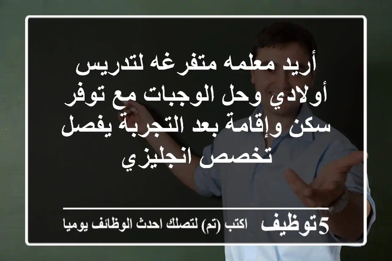 أريد معلمه متفرغه لتدريس أولادي وحل الوجبات مع توفر سكن وإقامة بعد التجربة يفصل تخصص انجليزي