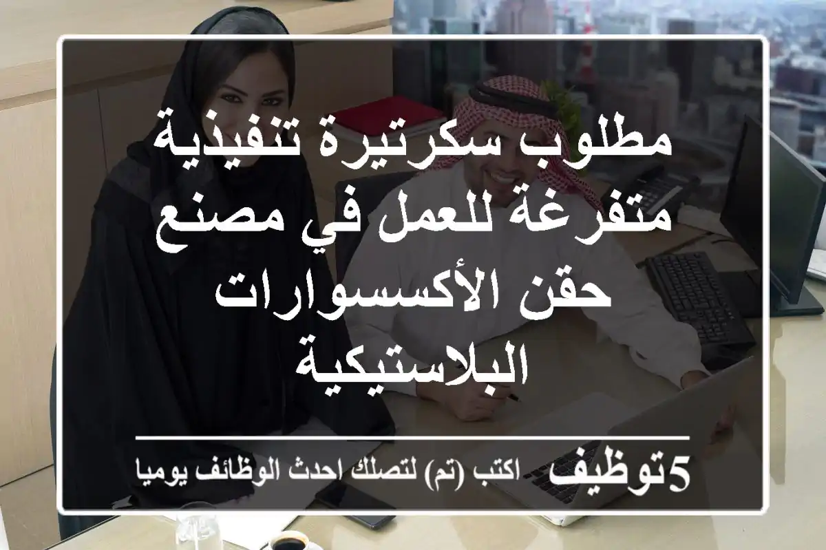 مطلوب سكرتيرة تنفيذية متفرغة للعمل في مصنع حقن الأكسسوارات البلاستيكية
