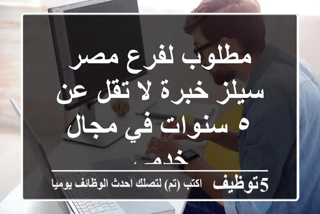 مطلوب لفرع مصر سيلز خبرة لا تقل عن ٥ سنوات في مجال خدمي