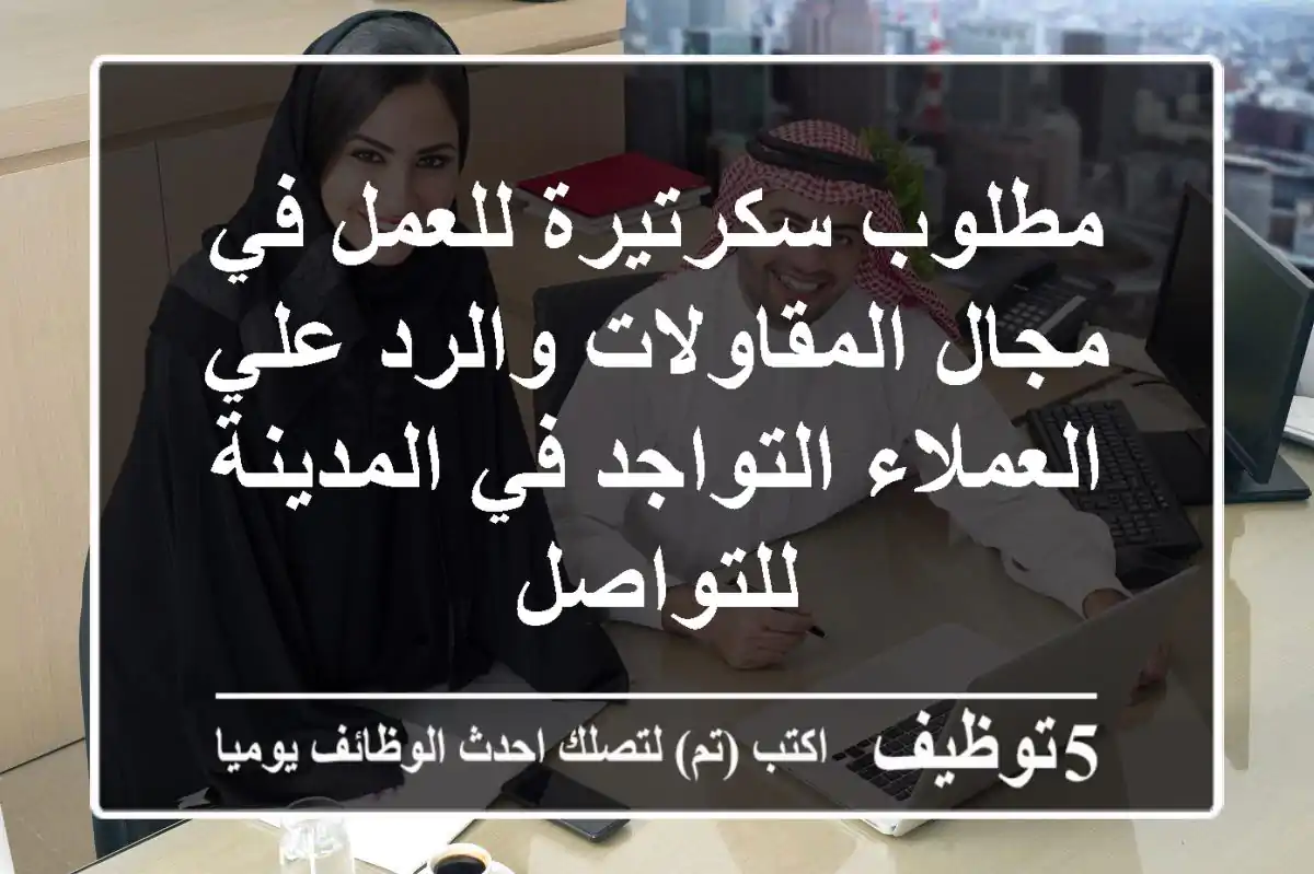 مطلوب سكرتيرة للعمل في مجال المقاولات والرد علي العملاء التواجد في المدينة للتواصل