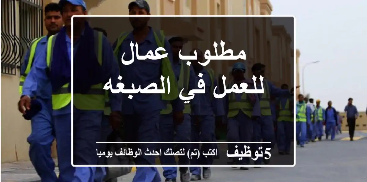 مطلوب عمال للعمل في الصبغه