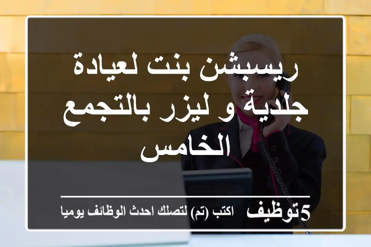 ريسبشن بنت لعيادة جلدية و ليزر بالتجمع الخامس