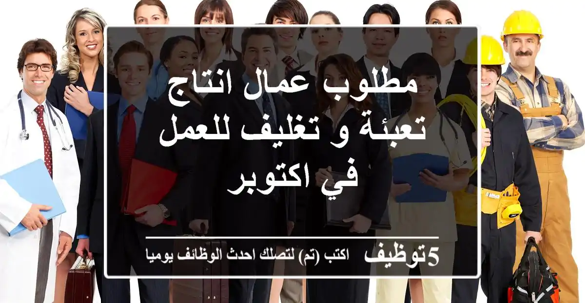 مطلوب عمال انتاج تعبئة و تغليف للعمل في اكتوبر