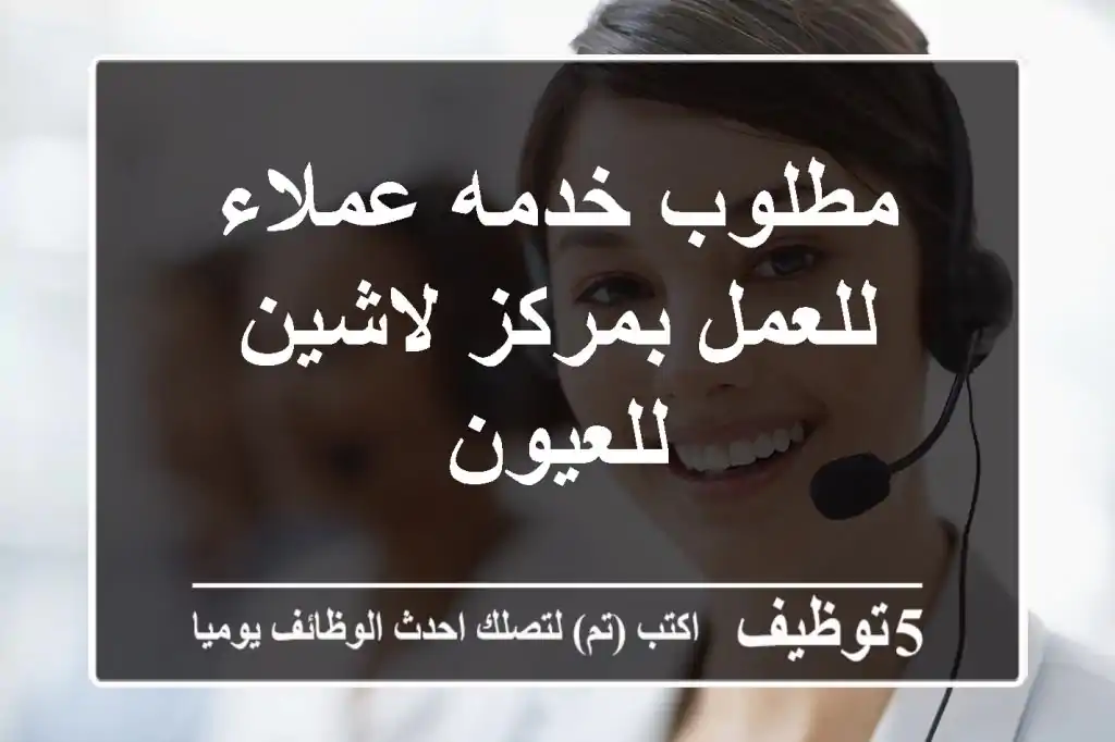 مطلوب خدمه عملاء للعمل بمركز لاشين للعيون