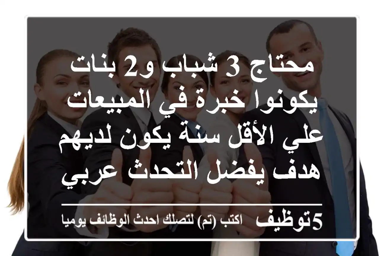 محتاج 3 شباب و2 بنات يكونوا خبرة في المبيعات علي الأقل سنة يكون لديهم هدف يفضل التحدث عربي ...