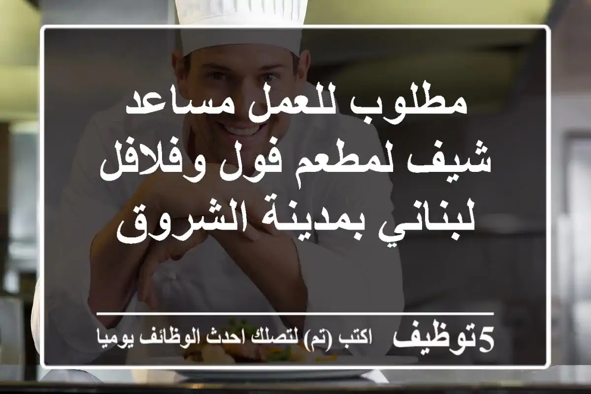 مطلوب للعمل مساعد شيف لمطعم فول وفلافل لبناني بمدينة الشروق