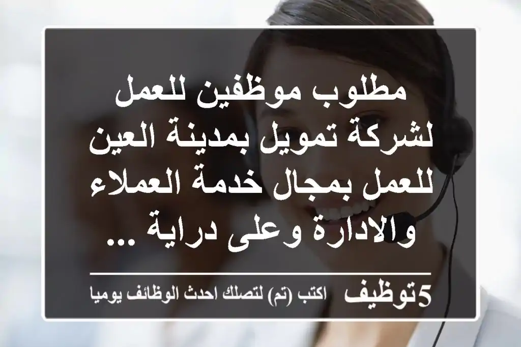 مطلوب موظفين للعمل لشركة تمويل بمدينة العين للعمل بمجال خدمة العملاء والادارة وعلى دراية ...