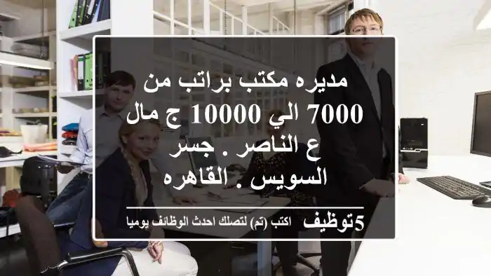 مديره مكتب براتب من 7000 الي 10000 ج مال ع الناصر . جسر السويس . القاهره
