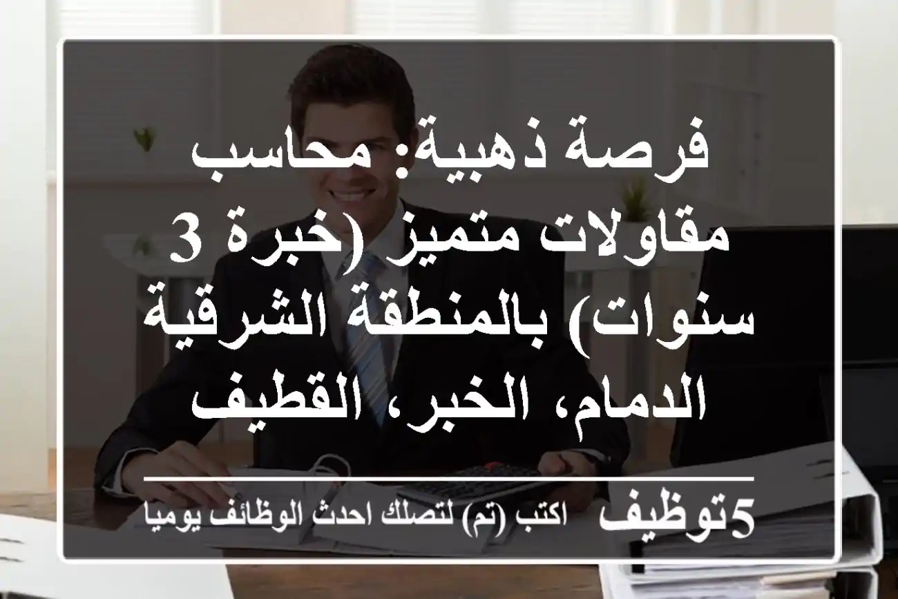 فرصة ذهبية: محاسب مقاولات متميز (خبرة 3 سنوات) بالمنطقة الشرقية - الدمام، الخبر، القطيف