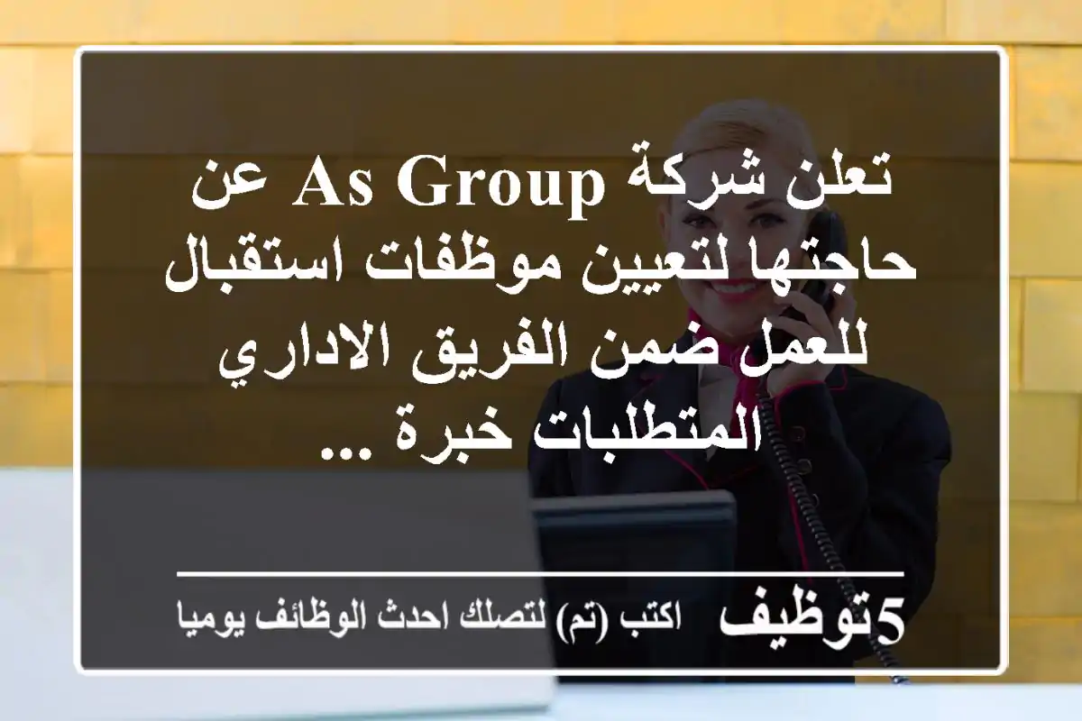 تعلن شركة as group عن حاجتها لتعيين موظفات استقبال للعمل ضمن الفريق الاداري - المتطلبات خبرة ...