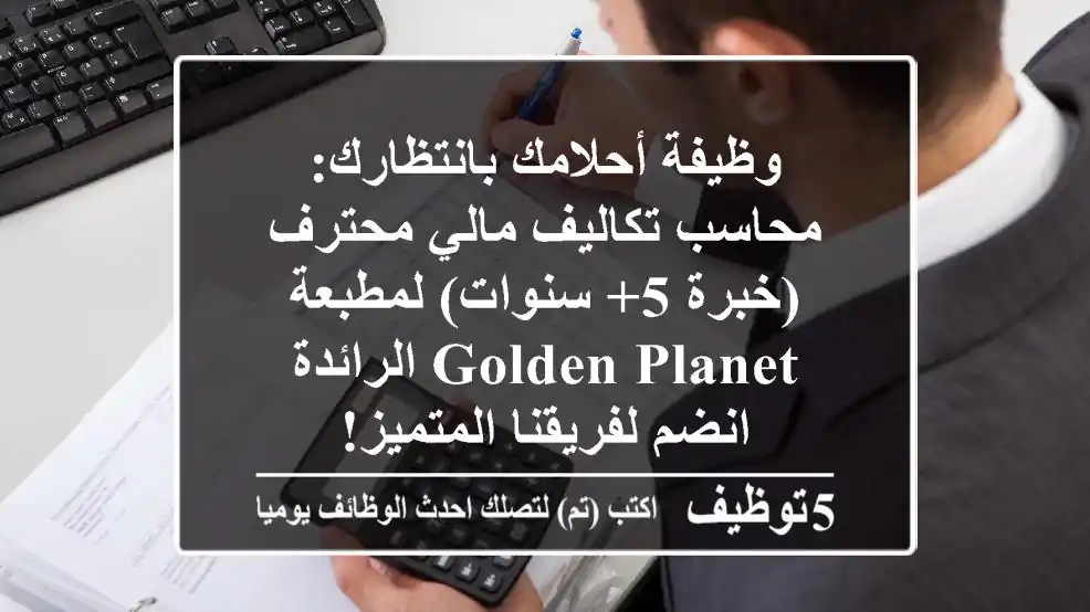 وظيفة أحلامك بانتظارك: محاسب تكاليف مالي محترف (خبرة 5+ سنوات) لمطبعة Golden Planet الرائدة - انضم لفريقنا المتميز!