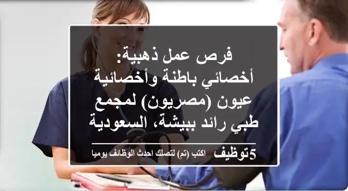 فرص عمل ذهبية: أخصائي باطنة وأخصائية عيون (مصريون) لمجمع طبي رائد ببيشة، السعودية