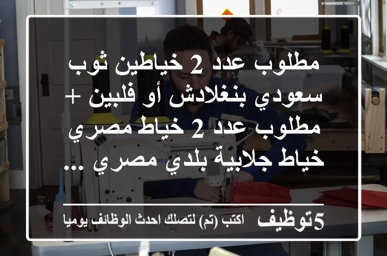 مطلوب عدد 2 خياطين ثوب سعودي بنغلادش أو فلبين + مطلوب عدد 2 خياط مصري خياط جلابية بلدي مصري ...