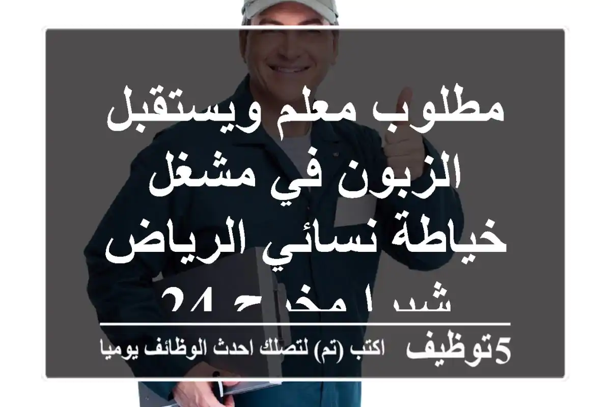 مطلوب معلم ويستقبل الزبون في مشغل خياطة نسائي الرياض شبرا مخرج 24