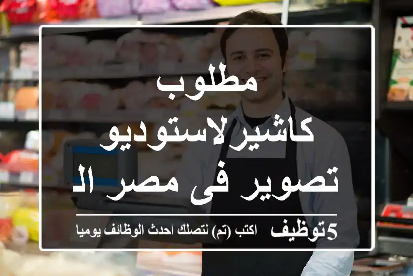 مطلوب كاشيرلاستوديو تصوير فى مصر الجديدة