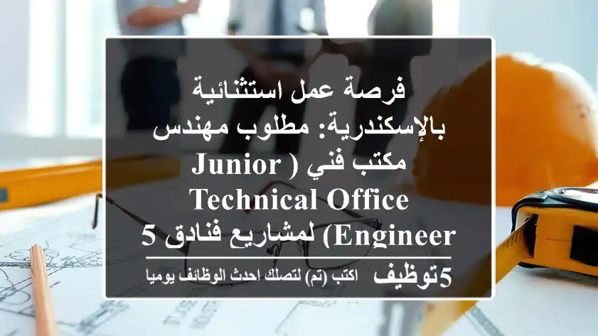 فرصة عمل استثنائية بالإسكندرية: مطلوب مهندس مكتب فني (Junior Technical Office Engineer) لمشاريع فنادق 5 نجوم!
