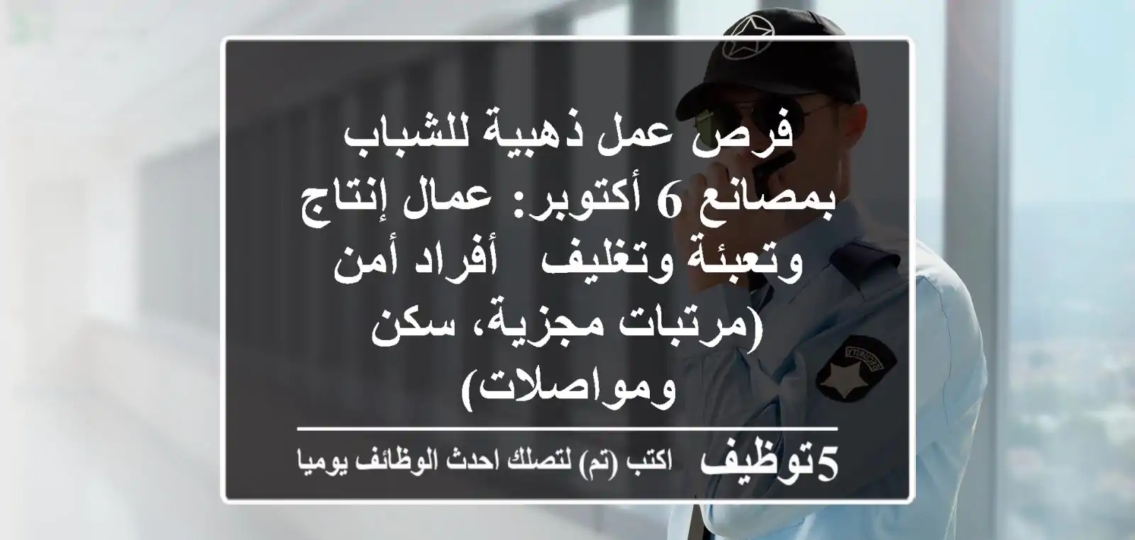 فرص عمل ذهبية للشباب بمصانع 6 أكتوبر: عمال إنتاج وتعبئة وتغليف & أفراد أمن (مرتبات مجزية، سكن ومواصلات)