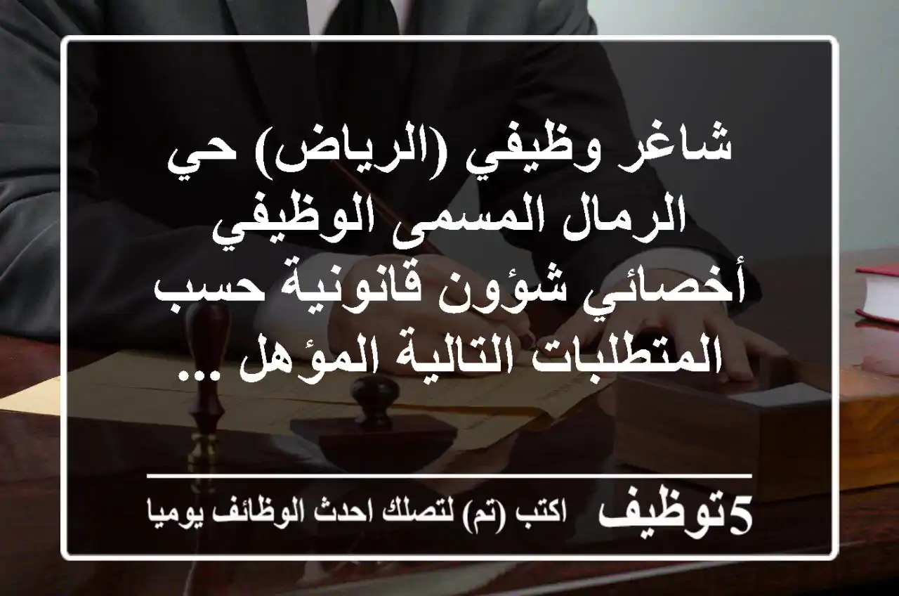 شاغر وظيفي (الرياض) حي الرمال المسمى الوظيفي أخصائي شؤون قانونية حسب المتطلبات التالية المؤهل ...