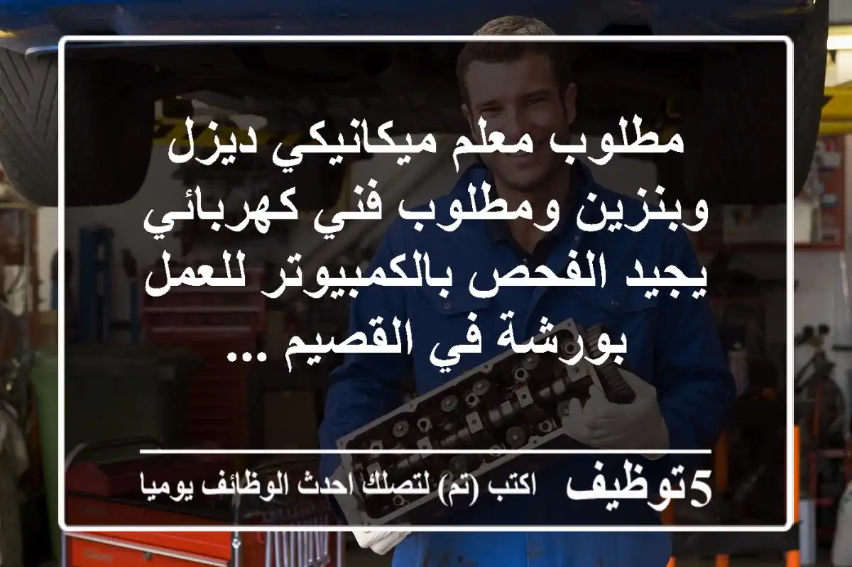 مطلوب معلم ميكانيكي ديزل وبنزين ومطلوب فني كهربائي يجيد الفحص بالكمبيوتر للعمل بورشة في القصيم ...