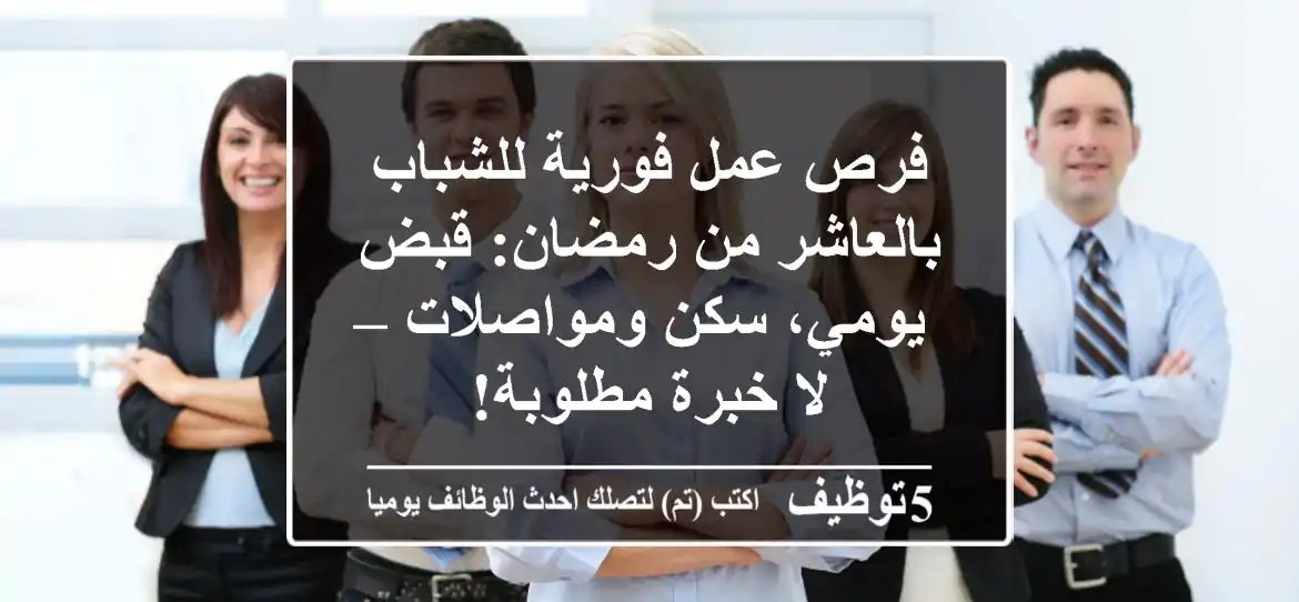 فرص عمل فورية للشباب بالعاشر من رمضان: قبض يومي، سكن ومواصلات – لا خبرة مطلوبة!