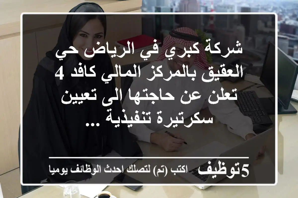 شركة كبري في الرياض حي العقيق بالمركز المالي كافد 4 تعلن عن حاجتها الى تعيين سكرتيرة تنفيذية ...
