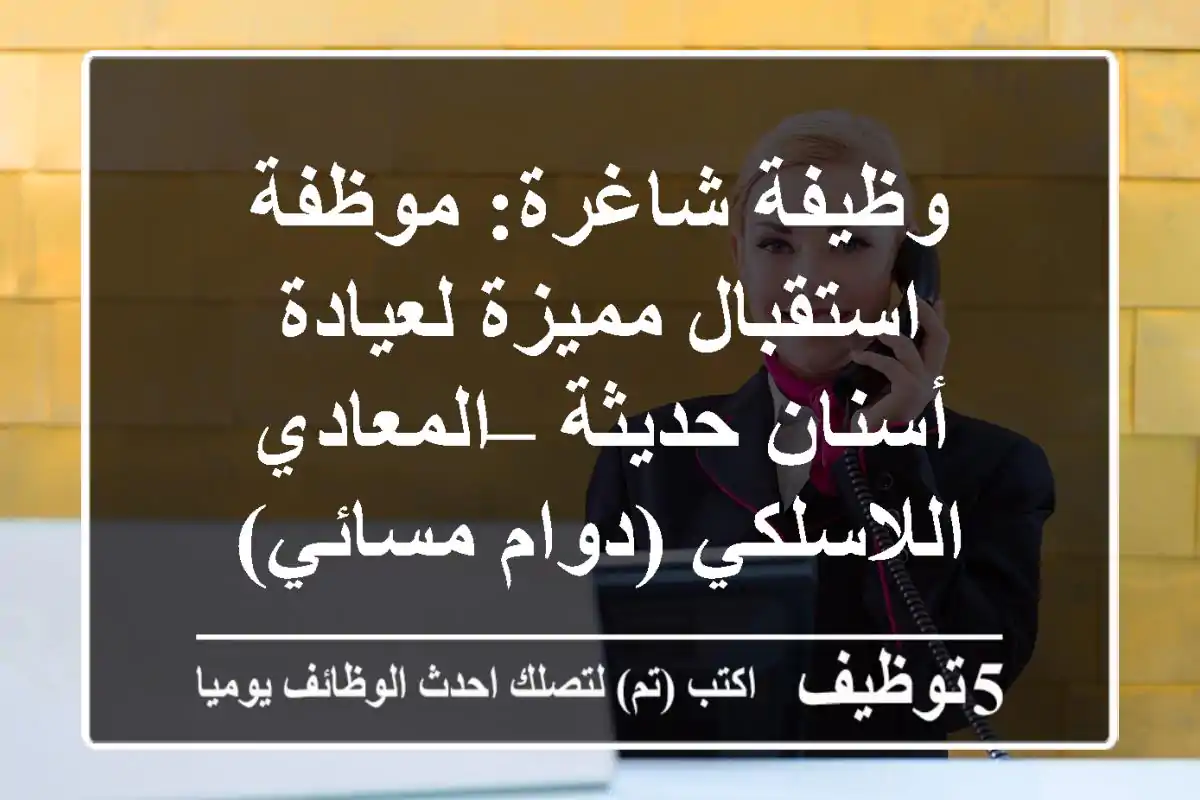 وظيفة شاغرة: موظفة استقبال مميزة لعيادة أسنان حديثة – المعادي اللاسلكي (دوام مسائي)