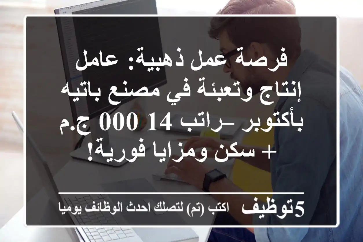 فرصة عمل ذهبية: عامل إنتاج وتعبئة في مصنع باتيه بأكتوبر – راتب 14,000 ج.م + سكن ومزايا فورية!