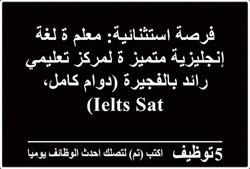 فرصة استثنائية: معلم/ة لغة إنجليزية متميز/ة لمركز تعليمي رائد بالفجيرة (دوام كامل، IELTS/SAT)