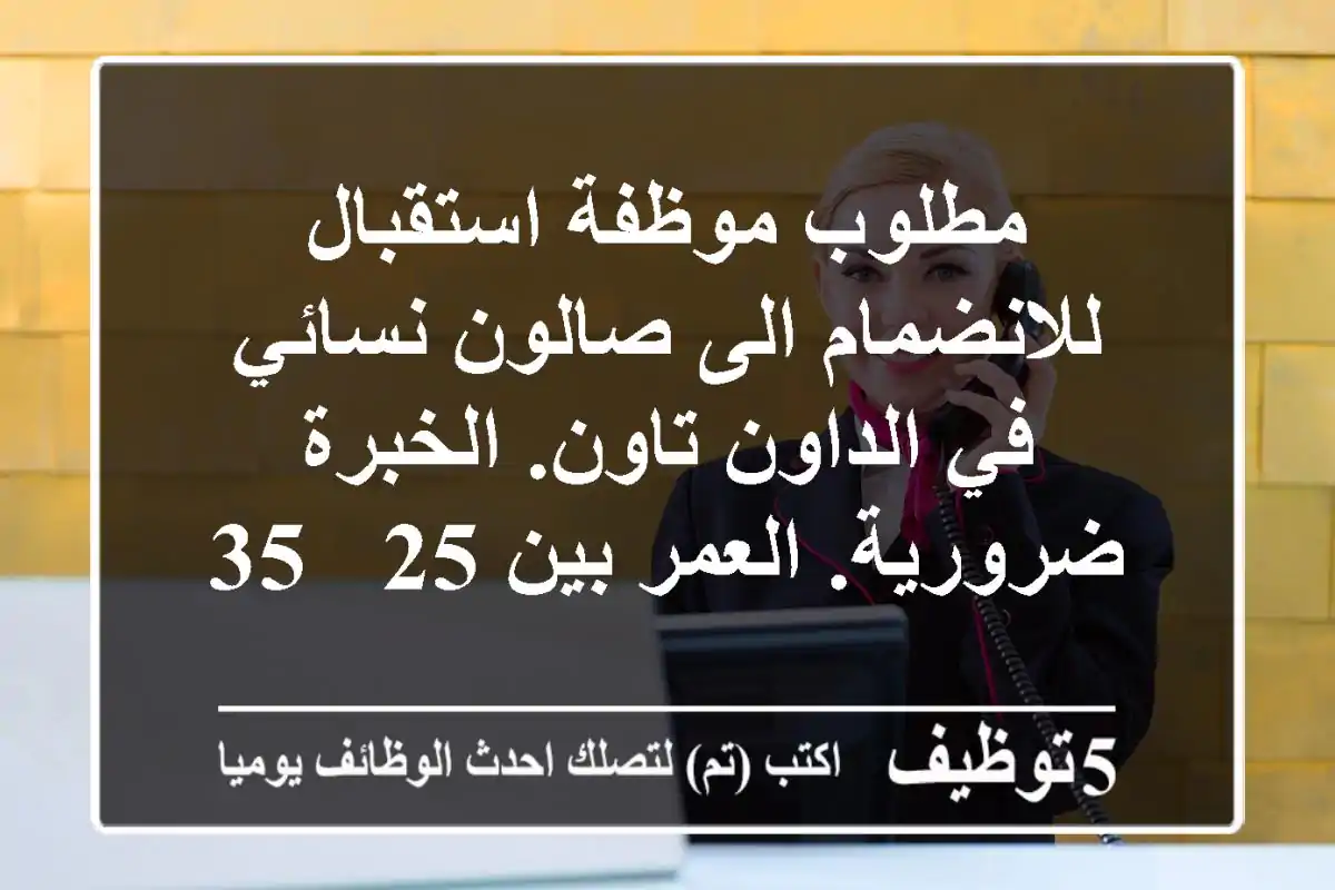 مطلوب موظفة استقبال للانضمام الى صالون نسائي في الداون تاون. الخبرة ضرورية. العمر بين 25 - 35 ...