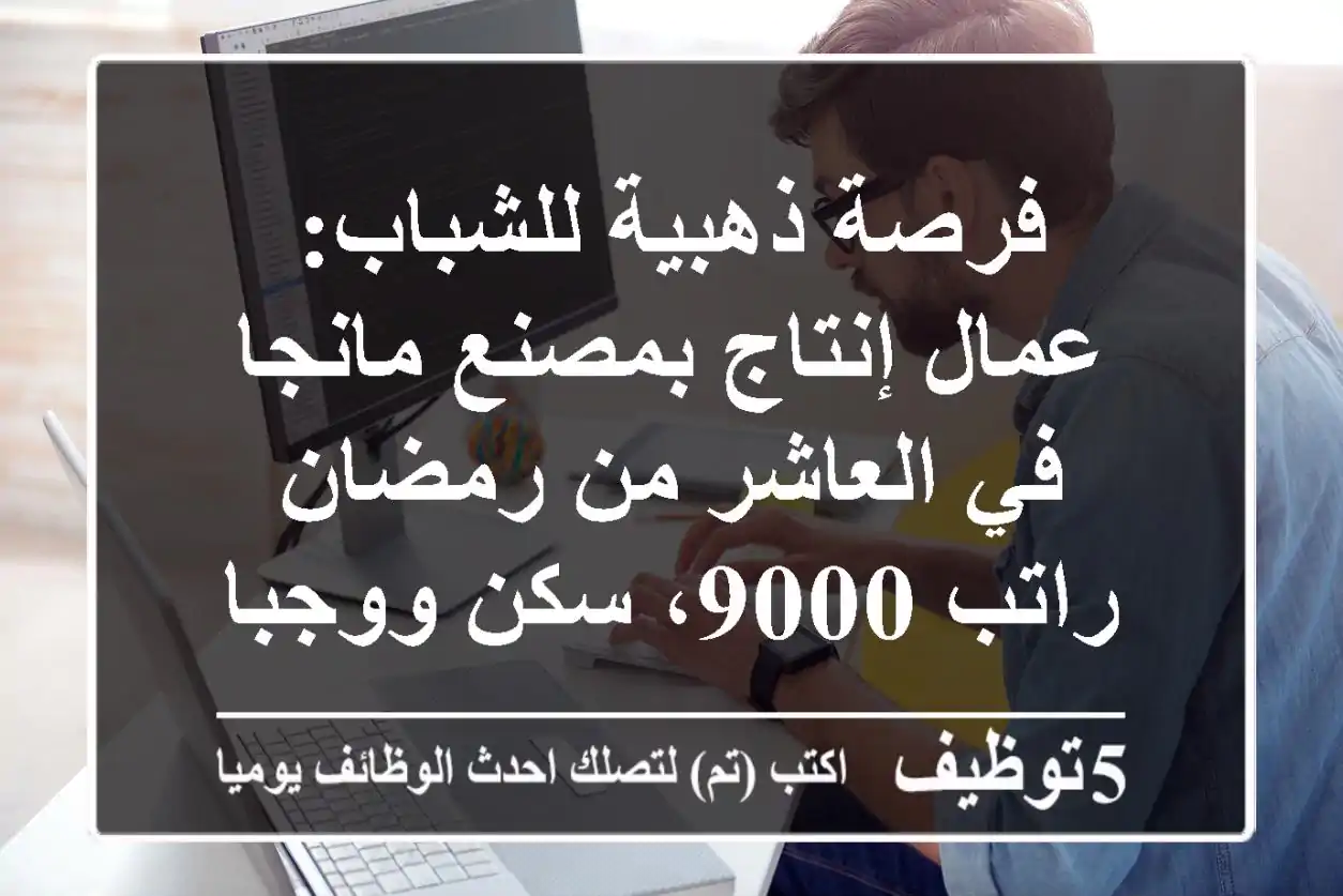 فرصة ذهبية للشباب: عمال إنتاج بمصنع مانجا في العاشر من رمضان - راتب 9000، سكن ووجبات!